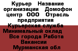 Курьер › Название организации ­ Домофон центр, ООО › Отрасль предприятия ­ Курьерская служба › Минимальный оклад ­ 1 - Все города Работа » Вакансии   . Мурманская обл.,Мончегорск г.